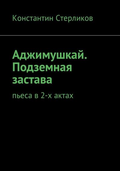 Книга Аджимушкай. Подземная застава. Пьеса в 2-х актах (Константин Стерликов)